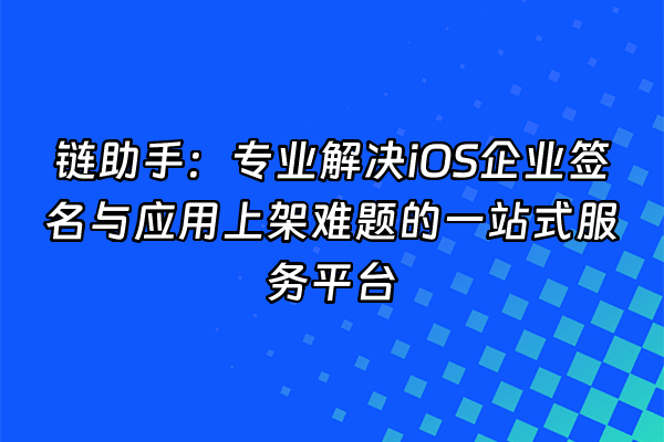 +链助手：专业解决iOS企业签名与应用上架难题的一站式服务平台+