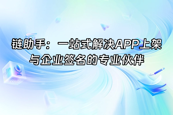 +链助手：一站式解决APP上架与企业签名的专业伙伴+