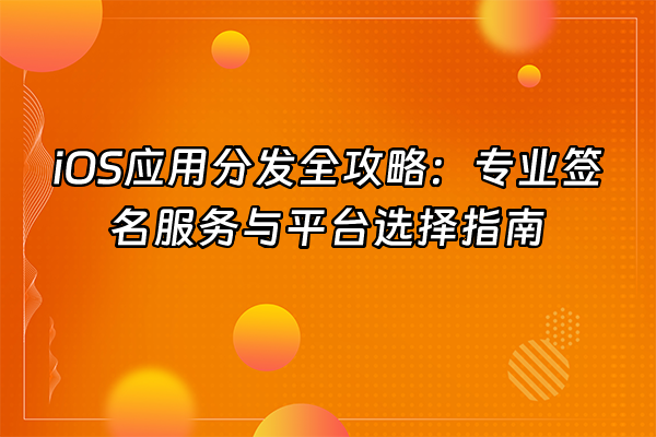 +iOS应用分发全攻略：专业签名服务与平台选择指南+