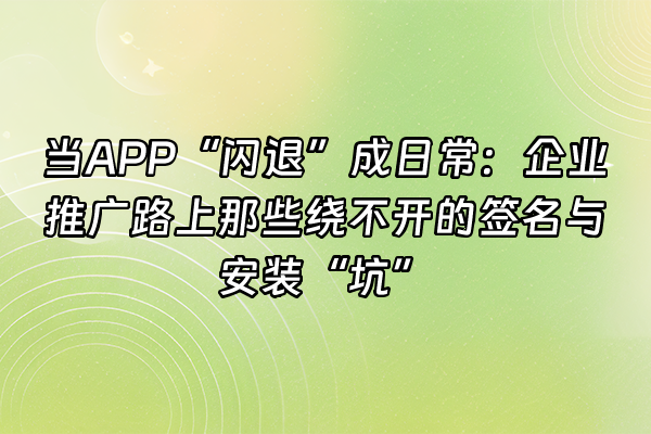 +当APP“闪退”成日常：企业推广路上那些绕不开的签名与安装“坑”+