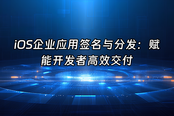 +iOS企业应用签名与分发：赋能开发者高效交付+