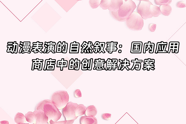 +动漫表演的自然叙事：国内应用商店中的创意解决方案+