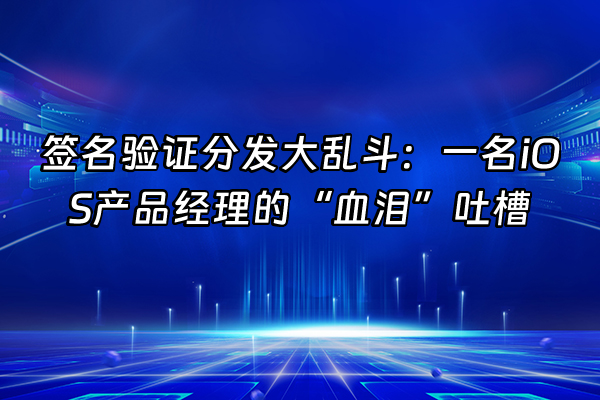 +签名验证分发大乱斗：一名iOS产品经理的“血泪”吐槽+