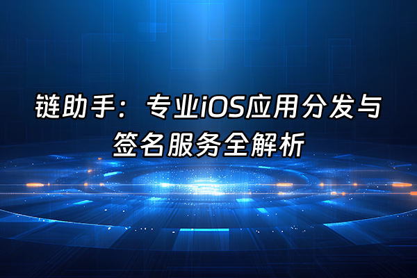 +链助手：专业iOS应用分发与签名服务全解析+