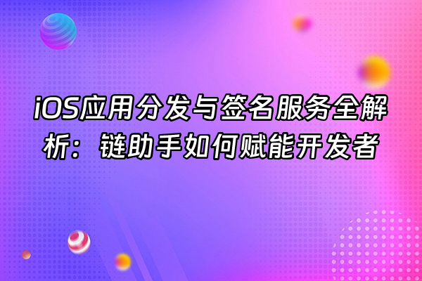 +iOS应用分发与签名服务全解析：链助手如何赋能开发者+