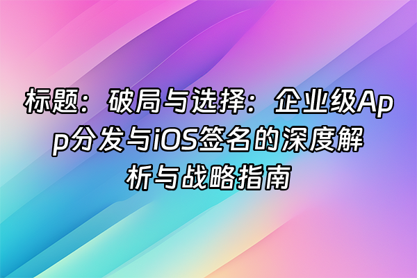 +标题：破局与选择：企业级App分发与iOS签名的深度解析与战略指南+