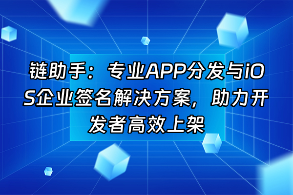 +链助手：专业APP分发与iOS企业签名解决方案，助力开发者高效上架+