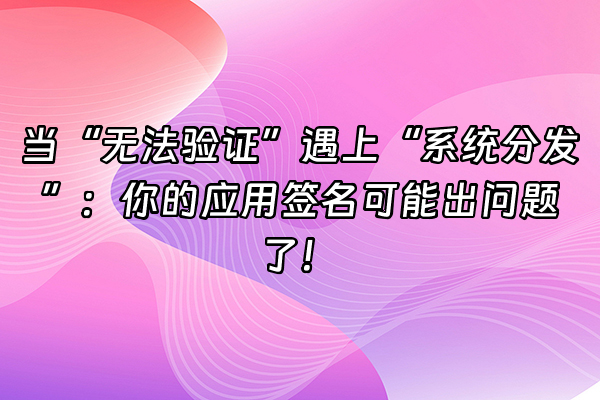 +当“无法验证”遇上“系统分发”：你的应用签名可能出问题了！+