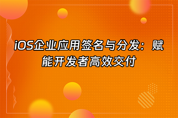 +iOS企业应用签名与分发：赋能开发者高效交付+