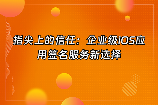 +指尖上的信任：企业级iOS应用签名服务新选择+