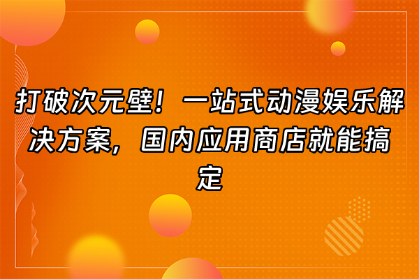 +打破次元壁！一站式动漫娱乐解决方案，国内应用商店就能搞定+