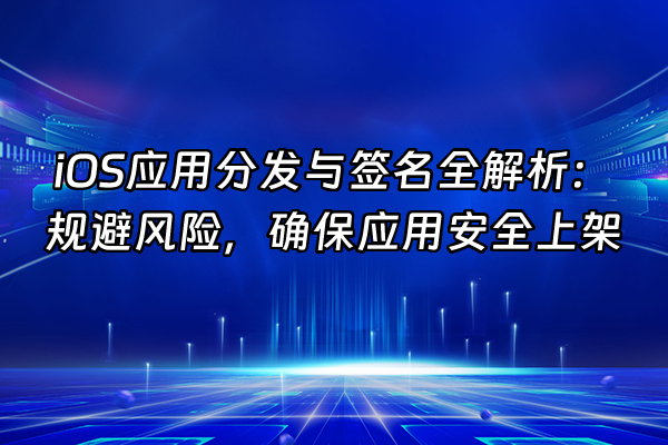 +iOS应用分发与签名全解析：规避风险，确保应用安全上架+
