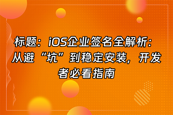 +标题：iOS企业签名全解析：从避“坑”到稳定安装，开发者必看指南+