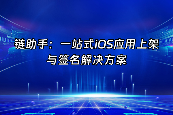 +链助手：一站式iOS应用上架与签名解决方案+