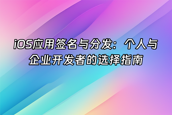 +iOS应用签名与分发：个人与企业开发者的选择指南+