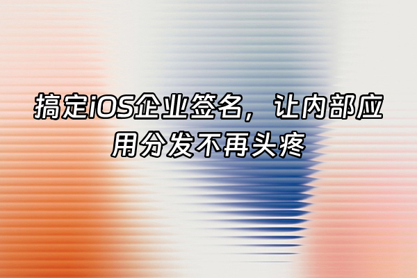 +搞定iOS企业签名,让内部应用分发不再头疼+