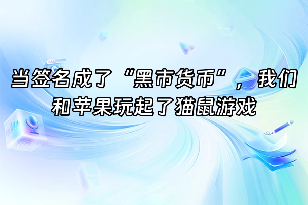 +当签名成了“黑市货币”,我们和苹果玩起了猫鼠游戏+