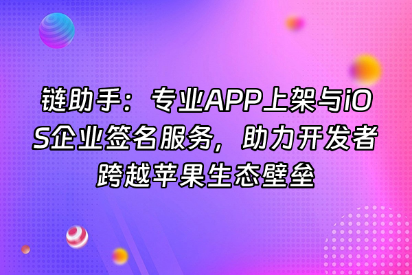 +链助手：专业APP上架与iOS企业签名服务，助力开发者跨越苹果生态壁垒+