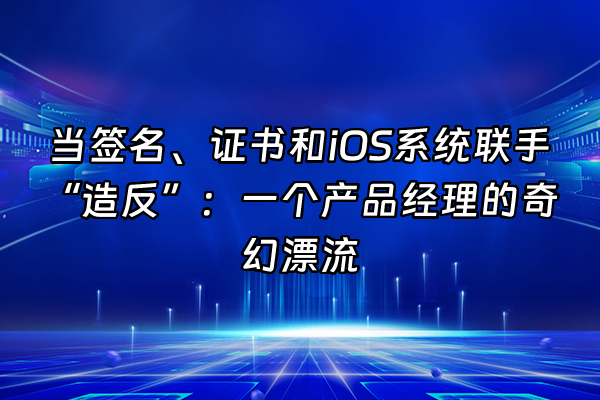 +当签名、证书和iOS系统联手“造反”:一个产品经理的奇幻漂流+