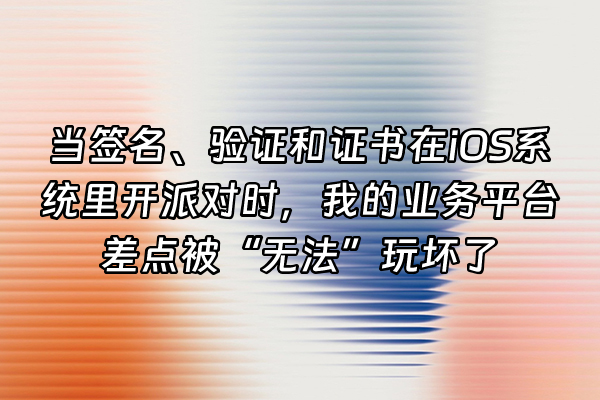 +当签名、验证和证书在iOS系统里开派对时，我的业务平台差点被“无法”玩坏了+