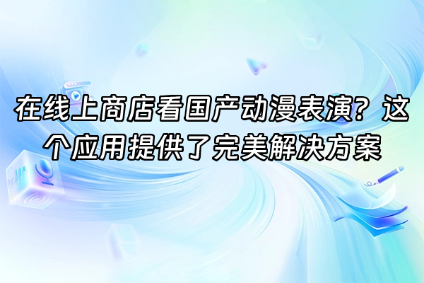 +在线上商店看国产动漫表演？这个应用提供了完美解决方案+