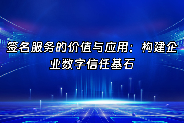 +签名服务的价值与应用：构建企业数字信任基石+