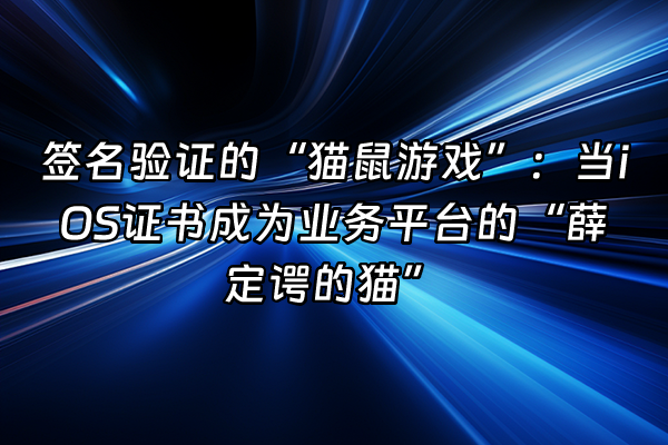 +签名验证的“猫鼠游戏”：当iOS证书成为业务平台的“薛定谔的猫”+