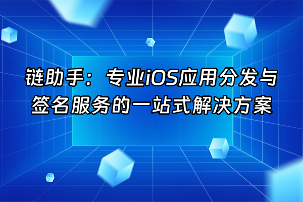 +链助手：专业iOS应用分发与签名服务的一站式解决方案+
