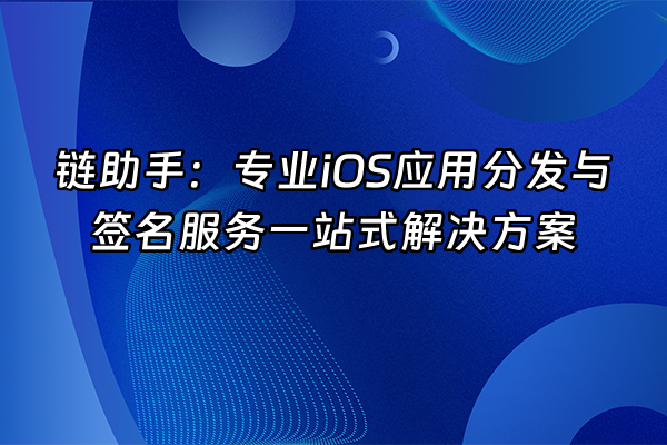 +链助手:专业iOS应用分发与签名服务一站式解决方案+