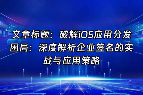 +文章标题：破解iOS应用分发困局：深度解析企业签名的实战与应用策略+