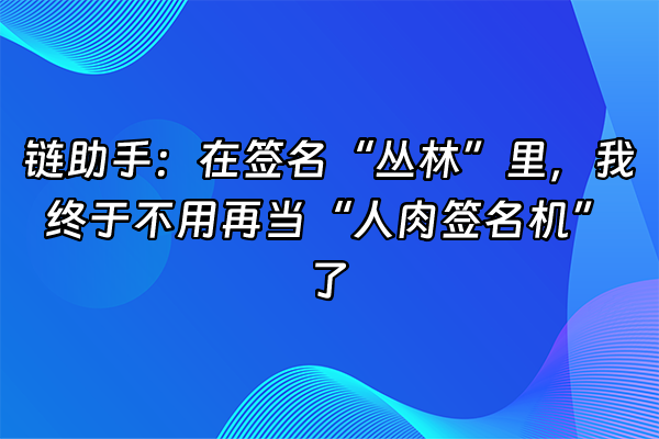 +链助手：在签名“丛林”里，我终于不用再当“人肉签名机”了+