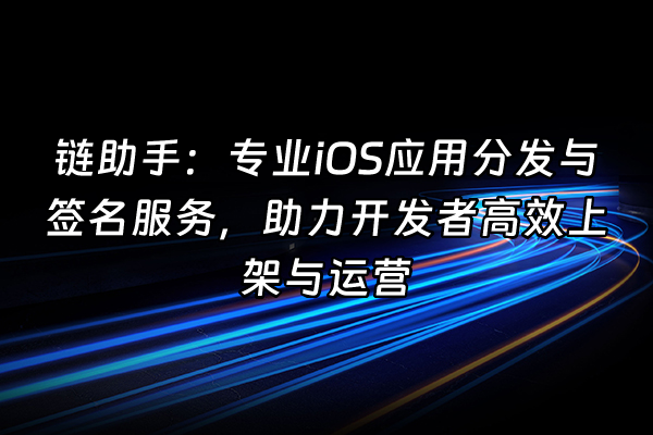 +链助手：专业iOS应用分发与签名服务，助力开发者高效上架与运营+