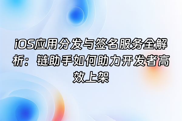 +iOS应用分发与签名服务全解析：链助手如何助力开发者高效上架+