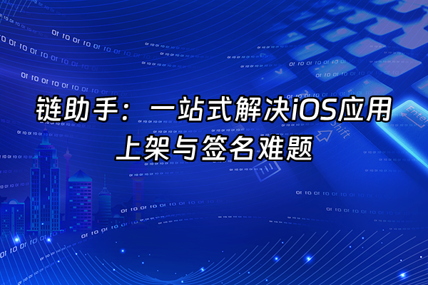 +链助手：一站式解决iOS应用上架与签名难题+