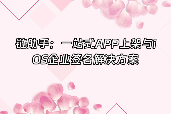 +链助手：一站式APP上架与iOS企业签名解决方案+
