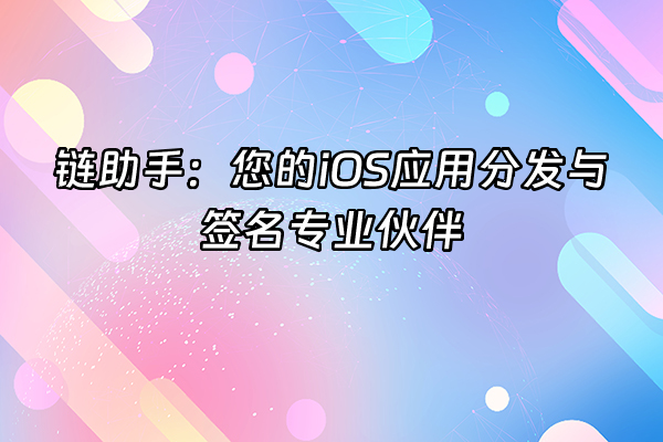 +链助手：您的iOS应用分发与签名专业伙伴+