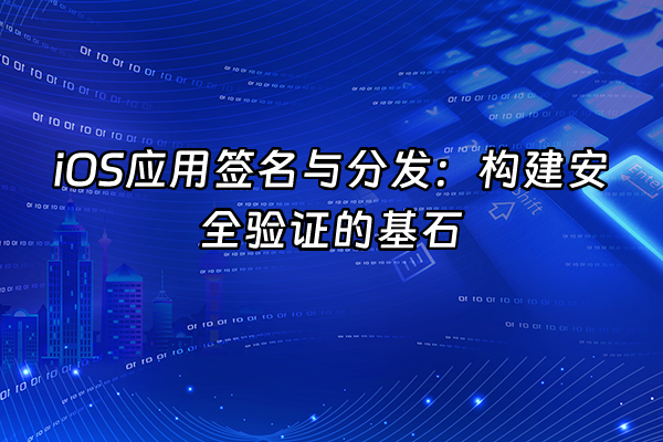 +iOS应用签名与分发：构建安全验证的基石+