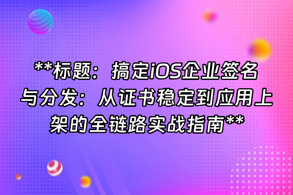 +**标题：搞定iOS企业签名与分发：从证书稳定到应用上架的全链路实战指南**+