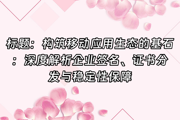 +标题：构筑移动应用生态的基石：深度解析企业签名、证书分发与稳定性保障+