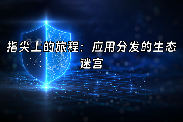 +指尖上的旅程：应用分发的生态迷宫+