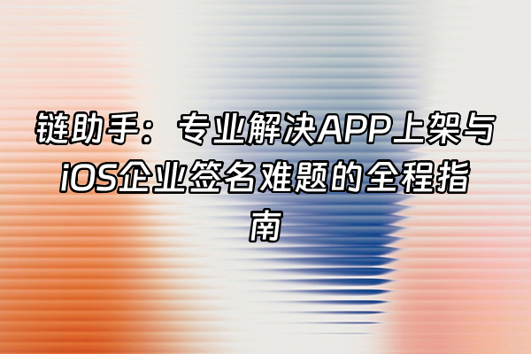 +链助手：专业解决APP上架与iOS企业签名难题的全程指南+