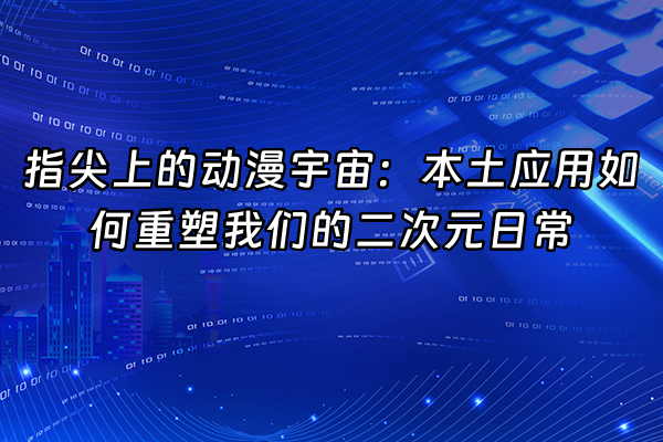 +指尖上的动漫宇宙：本土应用如何重塑我们的二次元日常+