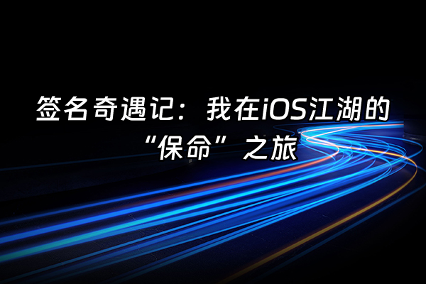 +签名奇遇记：我在iOS江湖的“保命”之旅+