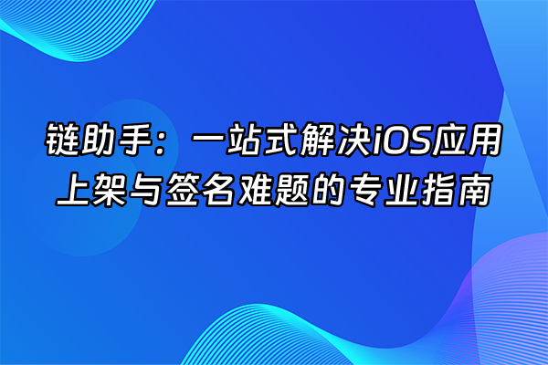 +链助手：一站式解决iOS应用上架与签名难题的专业指南+
