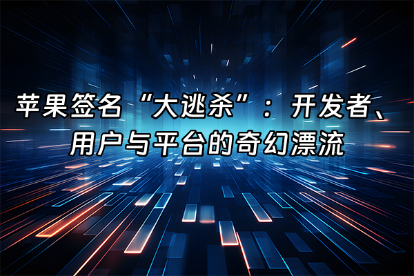+苹果签名“大逃杀”:开发者、用户与平台的奇幻漂流+