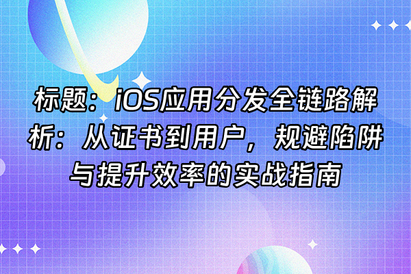 +标题：iOS应用分发全链路解析：从证书到用户，规避陷阱与提升效率的实战指南+