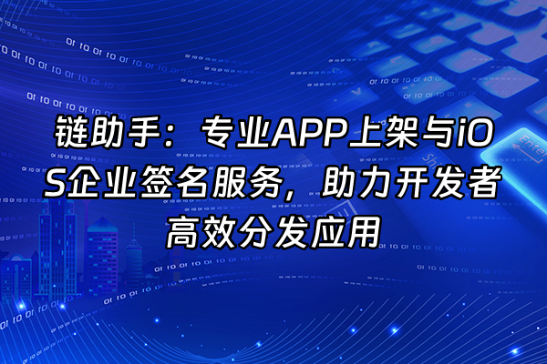 +链助手:专业APP上架与iOS企业签名服务,助力开发者高效分发应用+