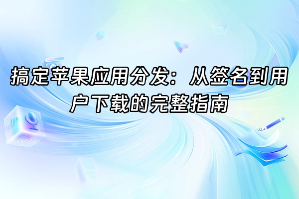 +搞定苹果应用分发：从签名到用户下载的完整指南+