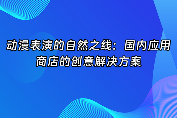 +动漫表演的自然之线：国内应用商店的创意解决方案+