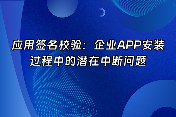 +应用签名校验：企业APP安装过程中的潜在中断问题+